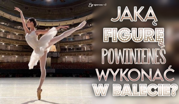 Jaką figurę powinieneś wykonać, tańcząc balet?
