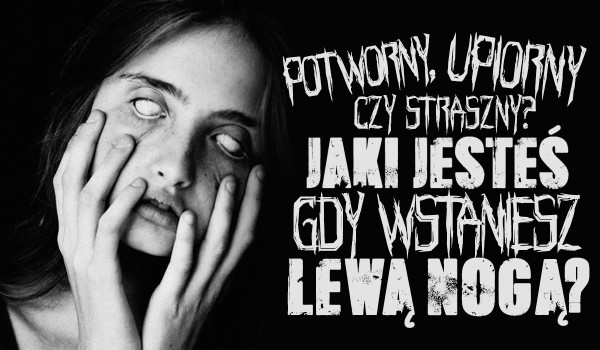 Potworny, upiorny czy straszny – Jaki jesteś, gdy wstaniesz lewą nogą?
