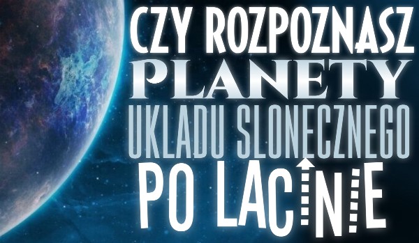 Czy rozpoznasz te planety układu słonecznego, ale po łacinie?