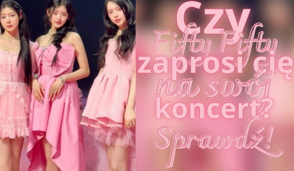 Czy Fifty Fifty zaprosi cię na swój koncert? Sprawdź!