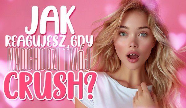 Jak reagujesz, gdy nadchodzi Twój crush?