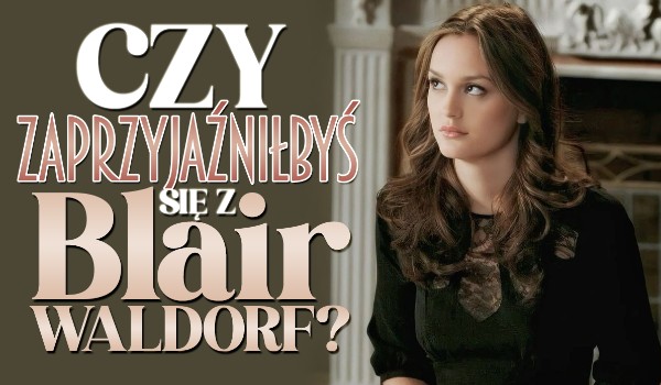 Czy zaprzyjaźniłbyś się z Blair Waldorf?