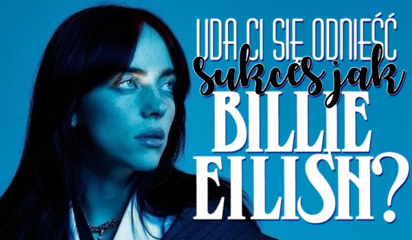 Czy uda Ci się osiągnąć taki sukces jak Billie Eilish?