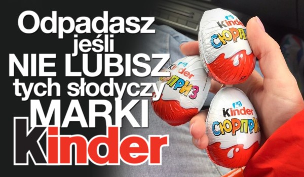 Odpadasz, jeśli nie lubisz tych słodyczy marki Kinder!