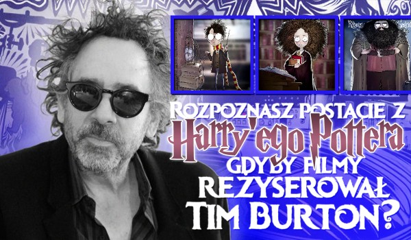 Rozpoznasz te postacie z Harry’ego Pottera, gdyby filmy reżyserował Tim Burton?