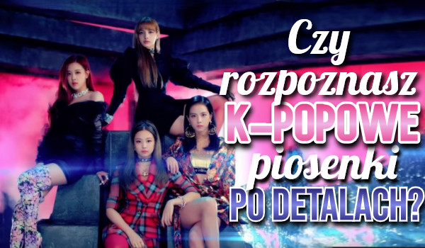 Czy rozpoznasz k-popowe piosenki po detalach?