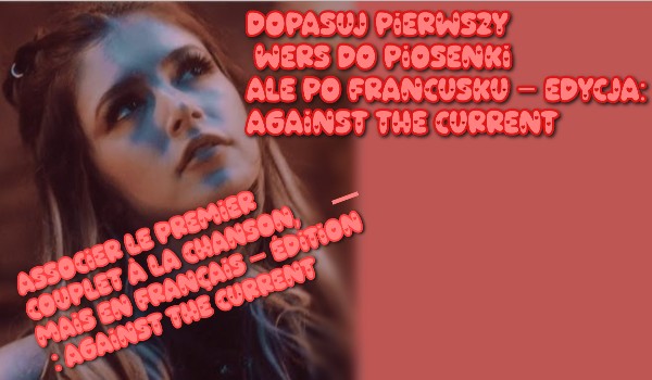 Dopasuj pierwszy wers do piosenki ALE PO FRANCUSKU – edycja: Against the Current