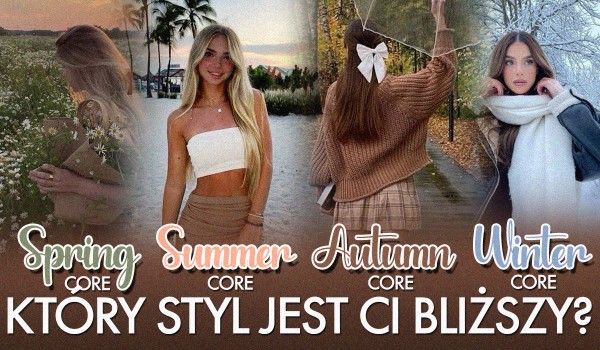 Autumncore, wintercore, springcore czy summercore? – Który styl jest bliższy Twojemu sercu?