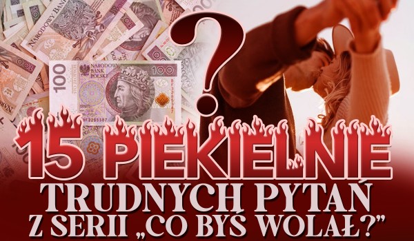 15 piekielnie trudnych pytań z serii: co byś wolał!