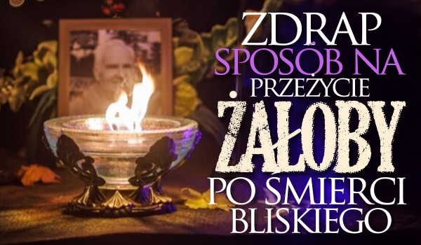 Zdrap sposób na przeżycie żałoby po śmierci bliskiego!