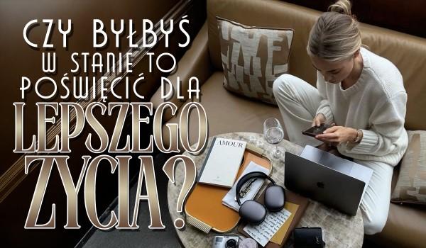 Czy byłbyś w stanie to poświęcić dla lepszego życia?