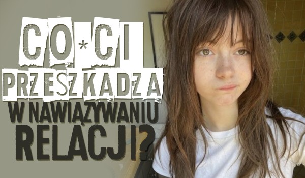 Co Ci przeszkadza w nawiązywaniu relacji?