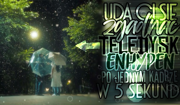 Uda ci się zgadnąć teledysk Enhypen po jednym kadrze w 5 sekund?