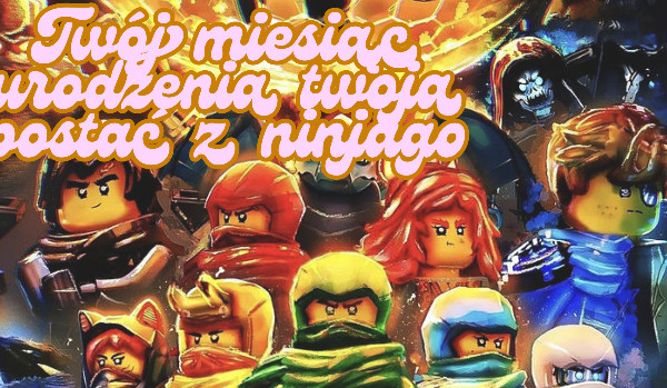 Twój miesiąc urodzenia, twoja postać z ninjago