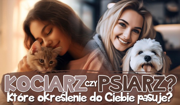 Kociarz czy psiarz? Które określenie do Ciebie pasuje?