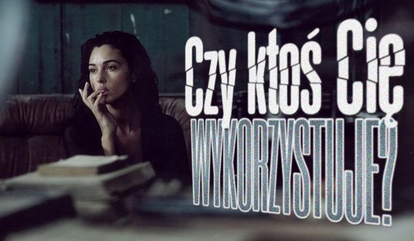 Czy ktoś Cię wykorzystuje?