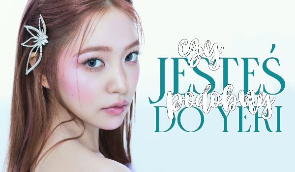 Czy jesteś podobny do Yeri?