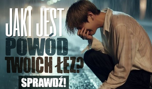 Jaki jest powód Twoich łez?