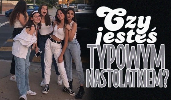 Czy jesteś typowym nastolatkiem?