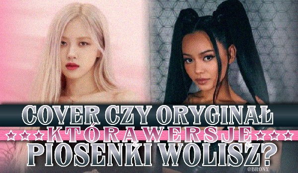 Cover czy oryginał? Którą wersję piosenki wolisz?