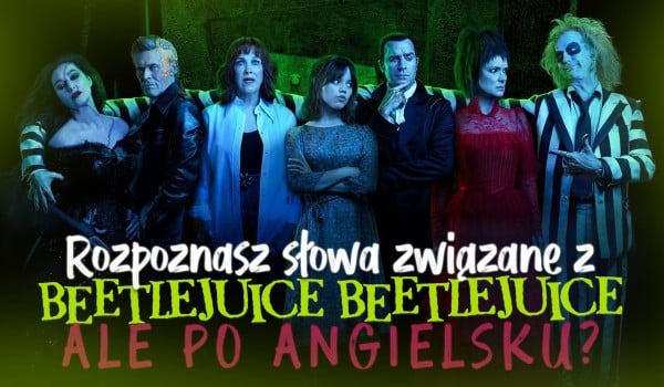 Czy nazwiesz te słowa związane z ,,Beetlejuice Beetlejuice” po angielsku?