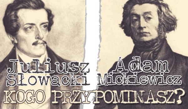Adam Mickiewicz czy Juliusz Słowacki, którego z tych poetów przypominasz?!
