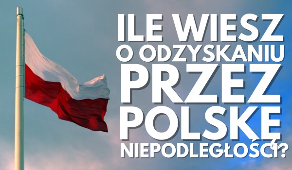 Ile wiesz o odzyskaniu przez Polskę niepodległości?