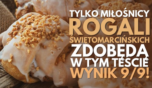 Tylko miłośnicy ROGALI ŚWIĘTOMARCIŃSKICH zdobędą w tym teście 9/9!