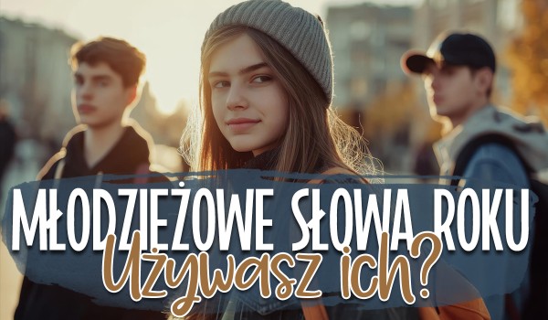 Młodzieżowe słowa 2024 roku! – Używasz ich?