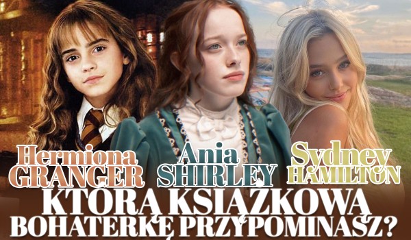 Hermiona Granger, Ania Shirley czy Sydney Hamilton? Którą książkową bohaterkę przypominasz?