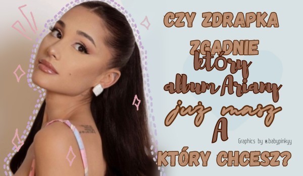 Czy zdrapka zgadnie który album Ariany już masz a który chcesz?
