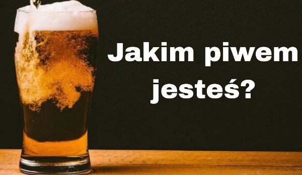 Jakim piwem jesteś?