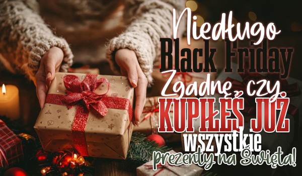 Niedługo Black Friday – Czy uda mi się zgadnąć, czy kupiłeś już wszystkie prezenty na Święta?