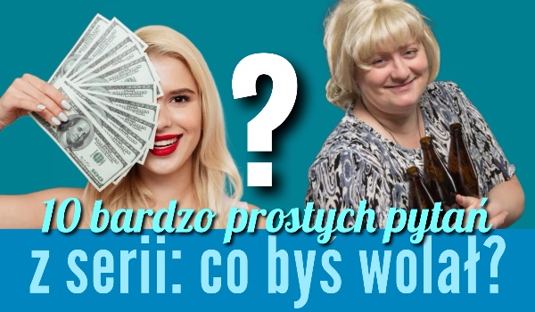 10 bardzo prostych pytań z serii: co byś wolał?