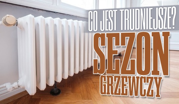 Co jest trudniejsze? – Edycja Sezon Grzewczy!