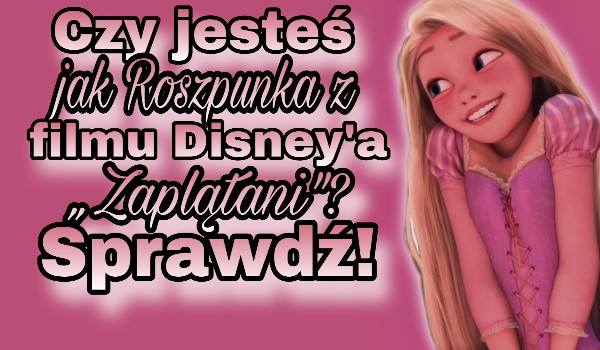 Czy jesteś jak Roszpunka z filmu Disney’a „Zaplątani”? Sprawdź!