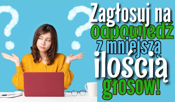 Nie ma szans, że zagłosujesz na odpowiedź z mniejszą ilością głosów!