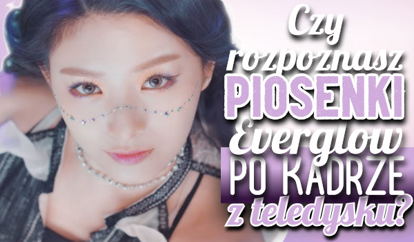 Czy rozpoznasz utwory Everglow po kadrze z teledysku?