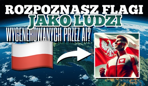 Czy rozpoznasz personifikacje flag wygenerowane przez AI?