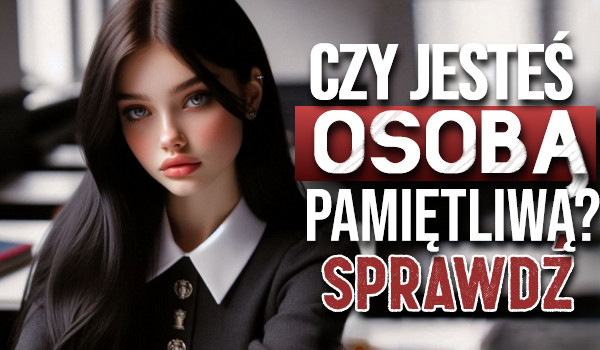 Czy jesteś osobą pamiętliwą?