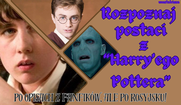 Rozpoznaj postaci z „Harry’ego Pottera” na podstawie opisów z fanfików – ale po rosyjsku!