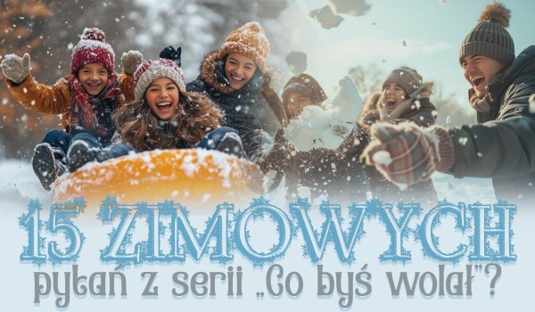 15 zimowych pytań z serii: co byś wolał?