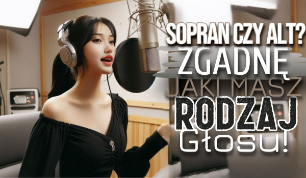 Sopran czy Alt? Zgadnę, jaki masz rodzaj głosu?