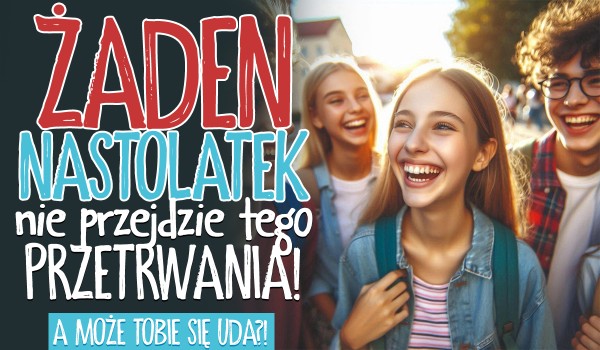 Żaden nastolatek tego nie przejdzie!