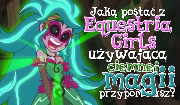 Jaką postać z serii filmów „Equestria Girls” używającą ciemnej magii przypominasz?