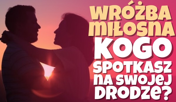 Wróżba Miłosna: Kogo spotkasz na swojej drodze?