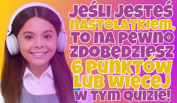 Jeśli jesteś nastolatkiem, to na pewno zdobędziesz 6 punktów lub więcej w tym Quizie!