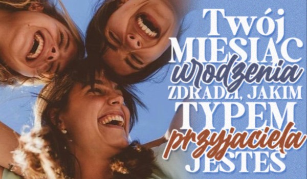 Twój miesiąc urodzenia ujawni, jakim typem przyjaciela jesteś!