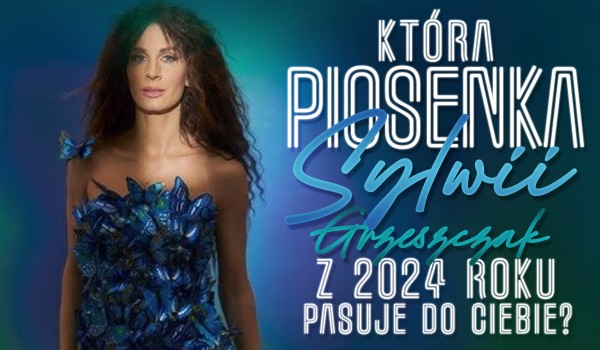 Która piosenka Sylwii Grzeszczak z 2024 roku najbardziej do Ciebie pasuje?