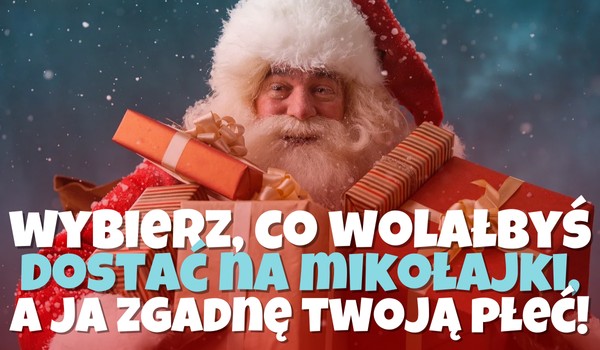 Wybierz, co wolałbyś dostać na Mikołajki, a ja zgadnę Twoją płeć!